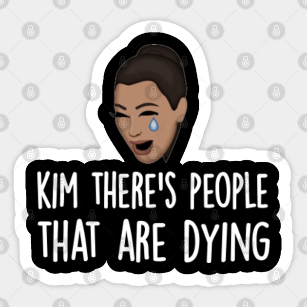 kim there's people that are dying shirt